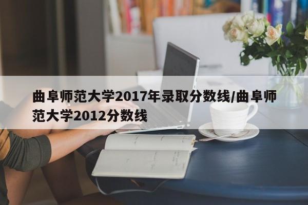 曲阜师范大学2017年录取分数线/曲阜师范大学2012分数线