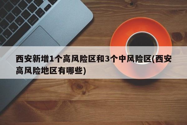 西安新增1个高风险区和3个中风险区(西安高风险地区有哪些)