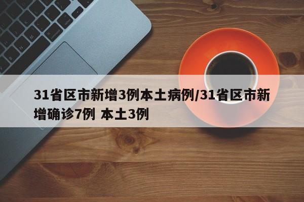31省区市新增3例本土病例/31省区市新增确诊7例 本土3例