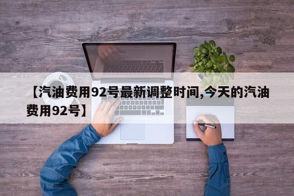 【汽油费用92号最新调整时间,今天的汽油费用92号】