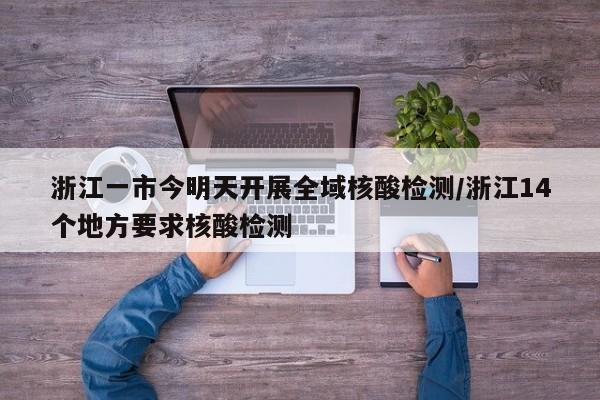 浙江一市今明天开展全域核酸检测/浙江14个地方要求核酸检测