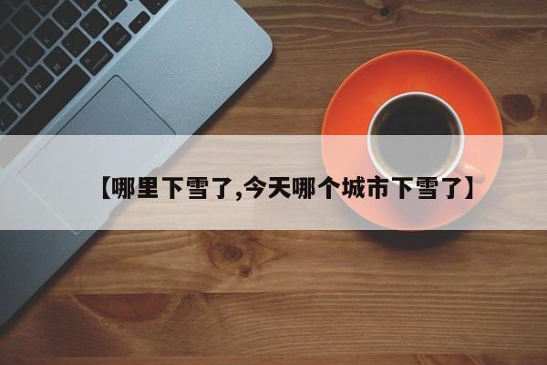 【哪里下雪了,今天哪个城市下雪了】