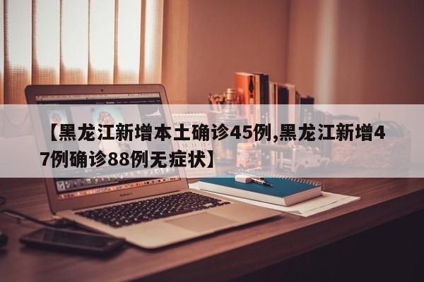 【黑龙江新增本土确诊45例,黑龙江新增47例确诊88例无症状】