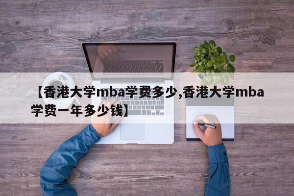 【香港大学mba学费多少,香港大学mba学费一年多少钱】