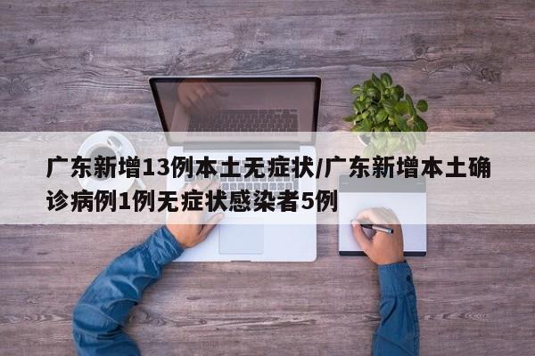广东新增13例本土无症状/广东新增本土确诊病例1例无症状感染者5例