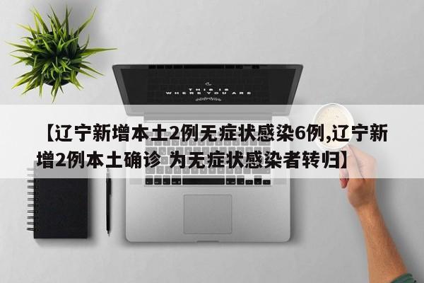【辽宁新增本土2例无症状感染6例,辽宁新增2例本土确诊 为无症状感染者转归】