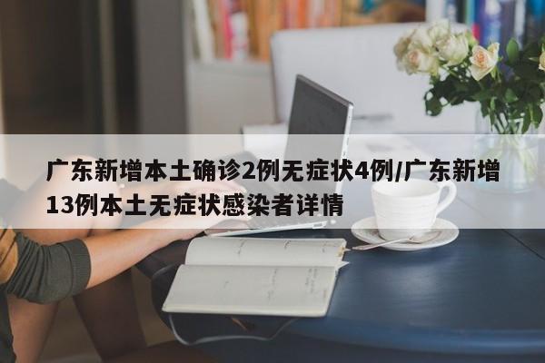 广东新增本土确诊2例无症状4例/广东新增13例本土无症状感染者详情