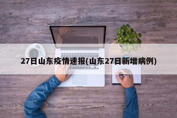 27日山东疫情速报(山东27日新增病例)