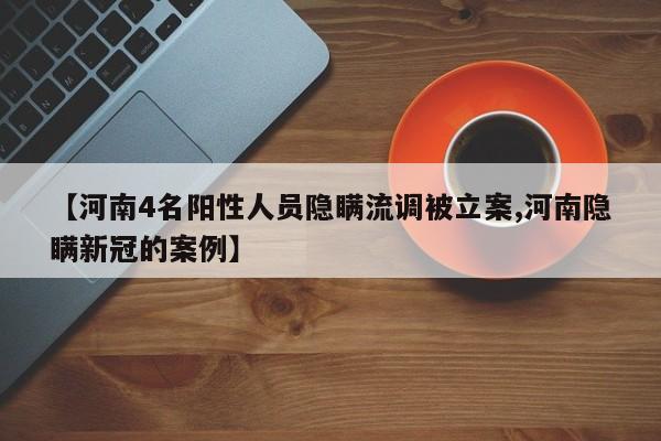 【河南4名阳性人员隐瞒流调被立案,河南隐瞒新冠的案例】