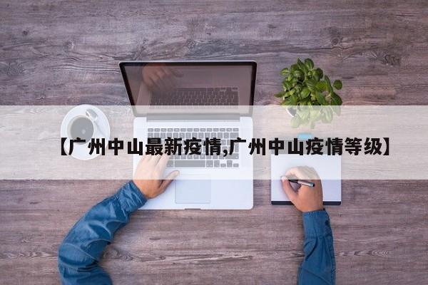 【广州中山最新疫情,广州中山疫情等级】