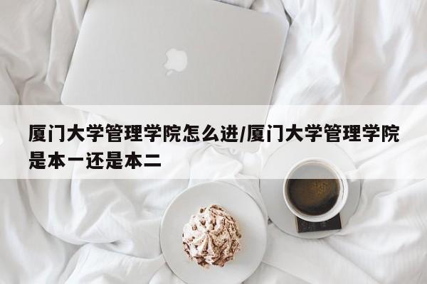 厦门大学管理学院怎么进/厦门大学管理学院是本一还是本二