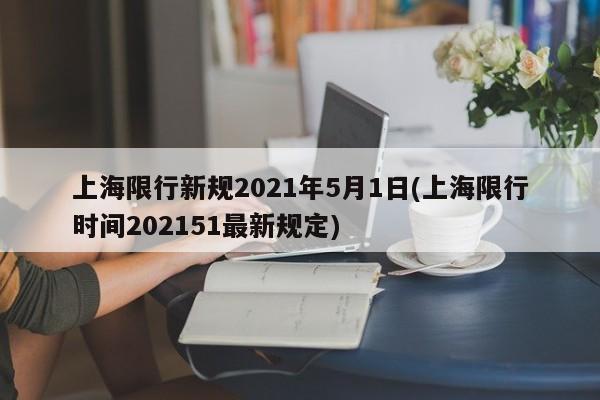 上海限行新规2021年5月1日(上海限行时间202151最新规定)