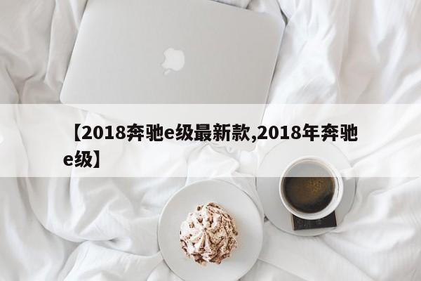 【2018奔驰e级最新款,2018年奔驰e级】