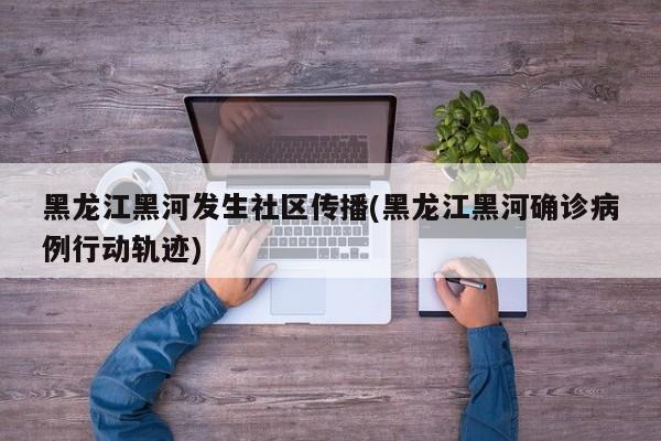 黑龙江黑河发生社区传播(黑龙江黑河确诊病例行动轨迹)